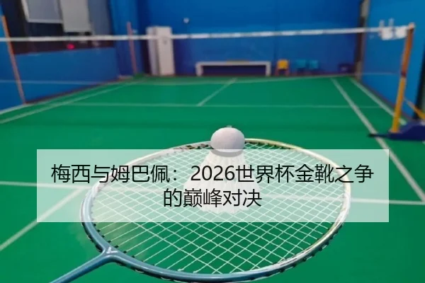 梅西与姆巴佩：2026世界杯金靴之争的巅峰对决